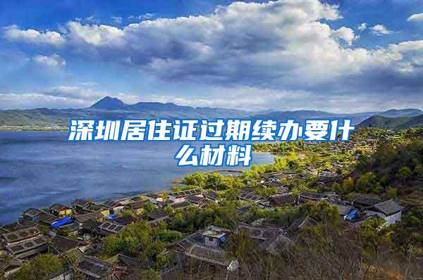 深圳居住证过期续办要什么材料