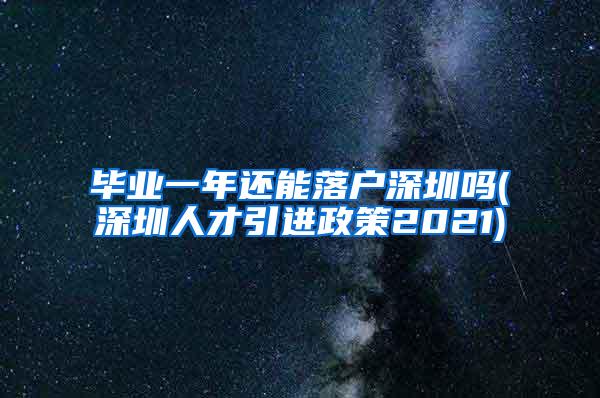 毕业一年还能落户深圳吗(深圳人才引进政策2021)