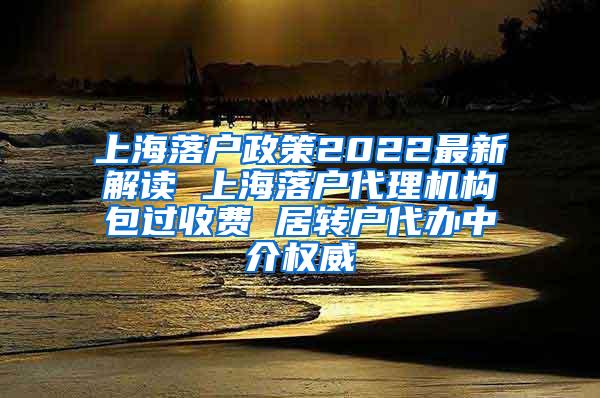 上海落户政策2022最新解读 上海落户代理机构包过收费 居转户代办中介权威