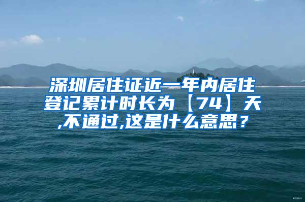 深圳居住证近一年内居住登记累计时长为【74】天,不通过,这是什么意思？