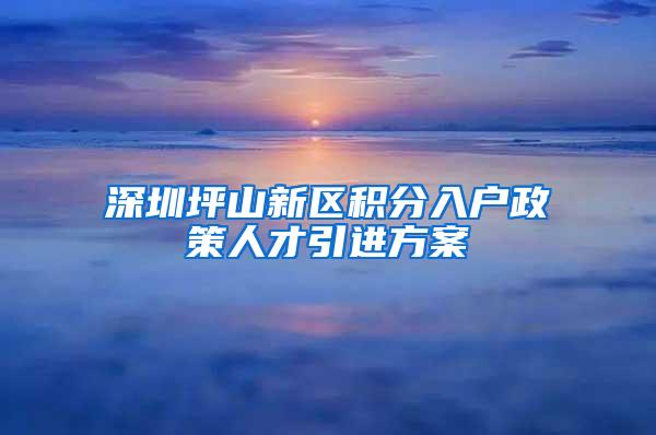 深圳坪山新区积分入户政策人才引进方案