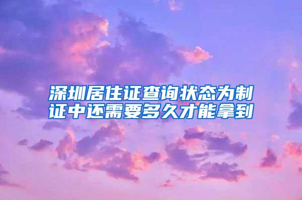 深圳居住证查询状态为制证中还需要多久才能拿到