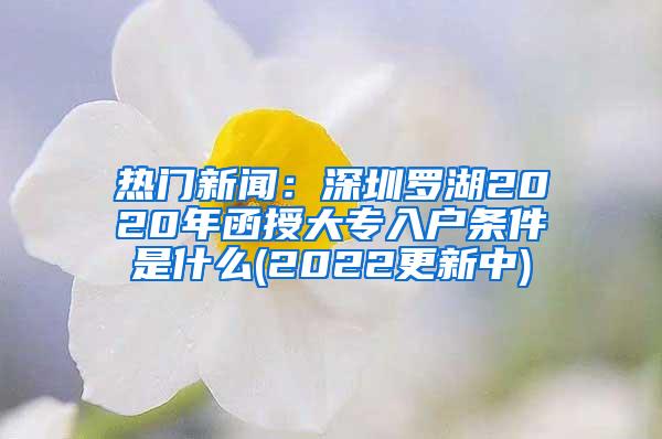 热门新闻：深圳罗湖2020年函授大专入户条件是什么(2022更新中)