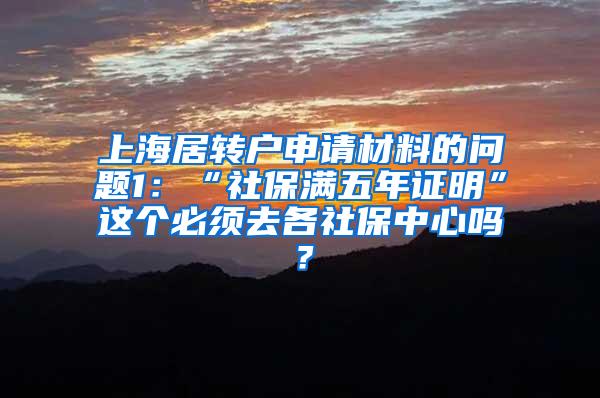 上海居转户申请材料的问题1：“社保满五年证明”这个必须去各社保中心吗？