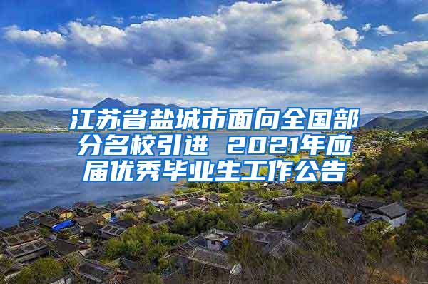 江苏省盐城市面向全国部分名校引进 2021年应届优秀毕业生工作公告