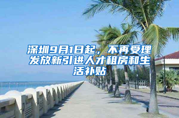 深圳9月1日起，不再受理发放新引进人才租房和生活补贴