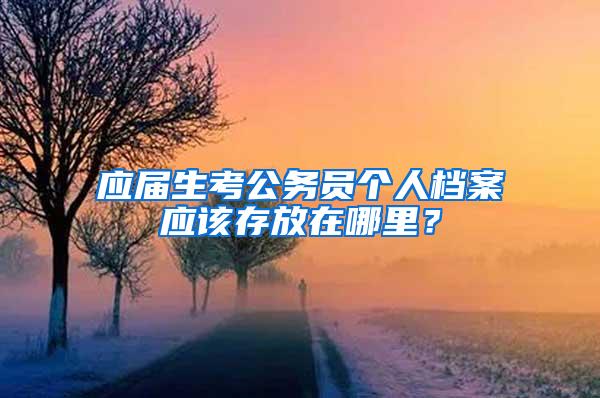 应届生考公务员个人档案应该存放在哪里？