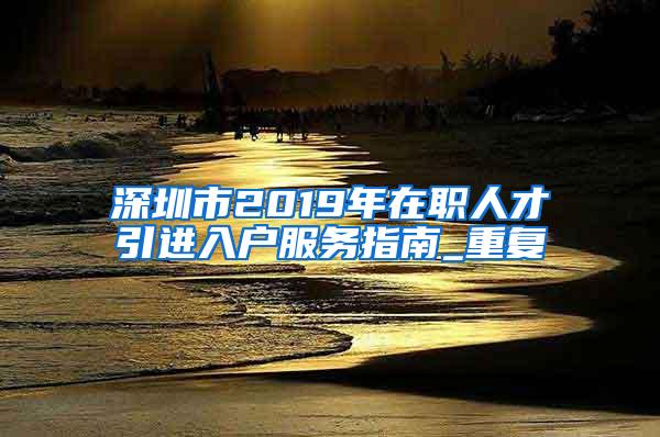 深圳市2019年在职人才引进入户服务指南_重复