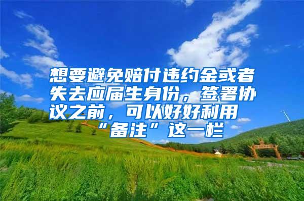 想要避免赔付违约金或者失去应届生身份，签署协议之前，可以好好利用“备注”这一栏