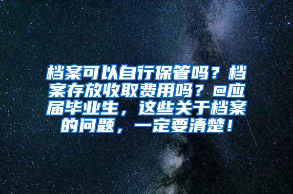 档案可以自行保管吗？档案存放收取费用吗？@应届毕业生，这些关于档案的问题，一定要清楚！