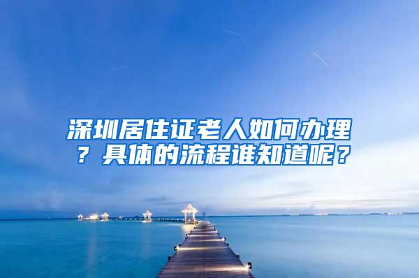 深圳居住证老人如何办理？具体的流程谁知道呢？