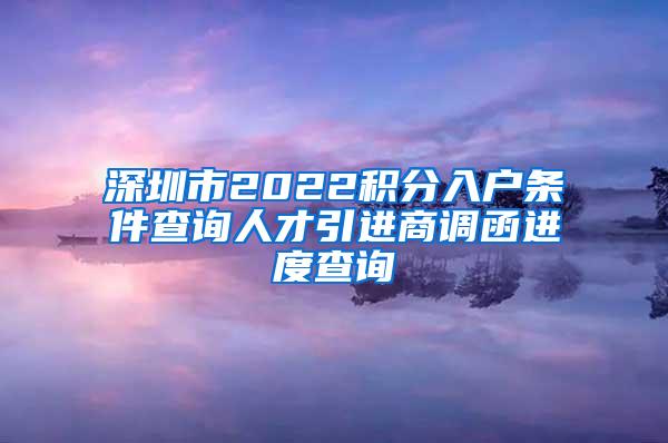 深圳市2022积分入户条件查询人才引进商调函进度查询