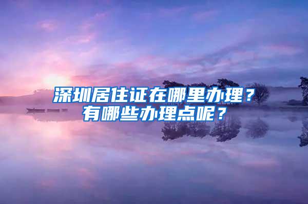 深圳居住证在哪里办理？有哪些办理点呢？