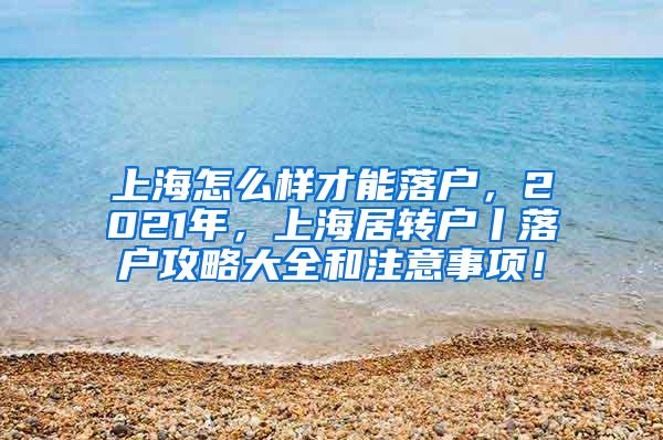 上海怎么样才能落户，2021年，上海居转户丨落户攻略大全和注意事项！