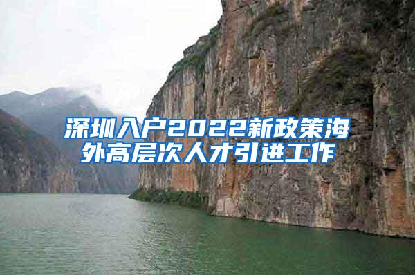 深圳入户2022新政策海外高层次人才引进工作