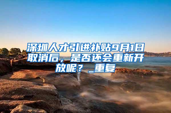 深圳人才引进补贴9月1日取消后，是否还会重新开放呢？_重复