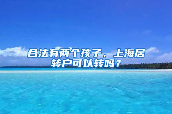 合法有两个孩子，上海居转户可以转吗？