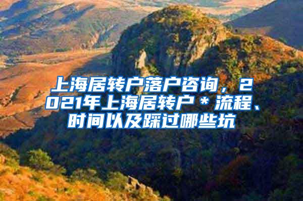 上海居转户落户咨询，2021年上海居转户＊流程、时间以及踩过哪些坑