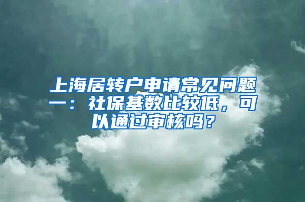 上海居转户申请常见问题一：社保基数比较低，可以通过审核吗？
