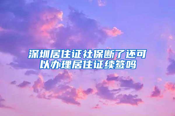 深圳居住证社保断了还可以办理居住证续签吗