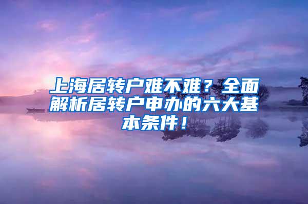 上海居转户难不难？全面解析居转户申办的六大基本条件！