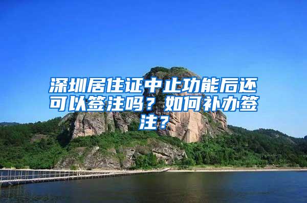 深圳居住证中止功能后还可以签注吗？如何补办签注？