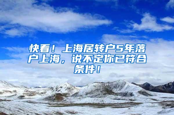 快看！上海居转户5年落户上海，说不定你已符合条件！