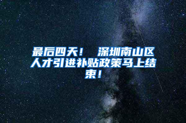 最后四天！ 深圳南山区人才引进补贴政策马上结束！