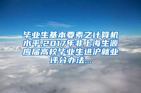 毕业生基本要素之计算机水平,2017年非上海生源应届高校毕业生进沪就业评分办法...