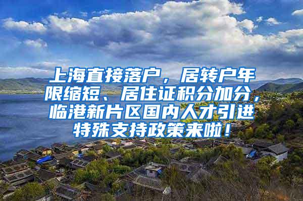 上海直接落户，居转户年限缩短、居住证积分加分，临港新片区国内人才引进特殊支持政策来啦！