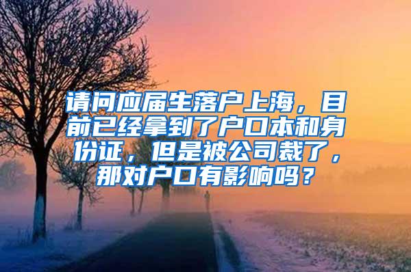 请问应届生落户上海，目前已经拿到了户口本和身份证，但是被公司裁了，那对户口有影响吗？