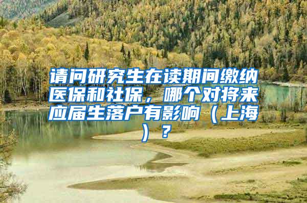 请问研究生在读期间缴纳医保和社保，哪个对将来应届生落户有影响（上海）？