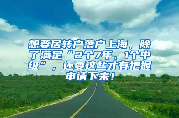 想要居转户落户上海，除了满足“2个7年、1个中级”，还要这些才有把握申请下来！