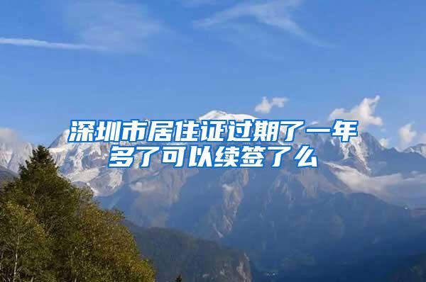 深圳市居住证过期了一年多了可以续签了么