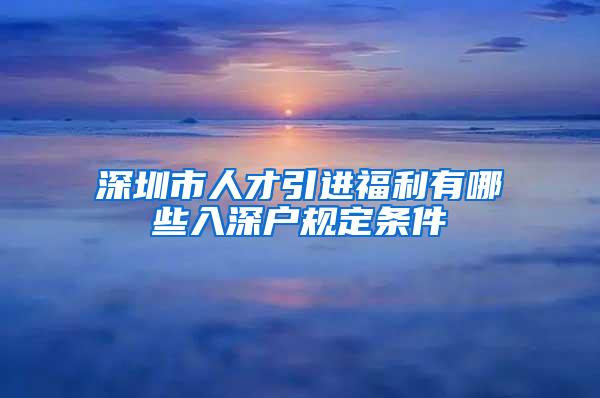 深圳市人才引进福利有哪些入深户规定条件