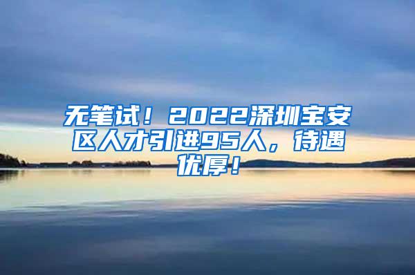 无笔试！2022深圳宝安区人才引进95人，待遇优厚！