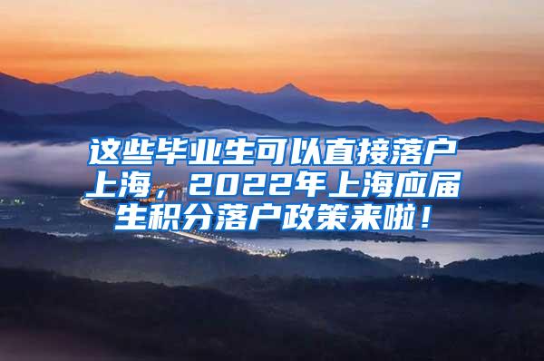 这些毕业生可以直接落户上海，2022年上海应届生积分落户政策来啦！