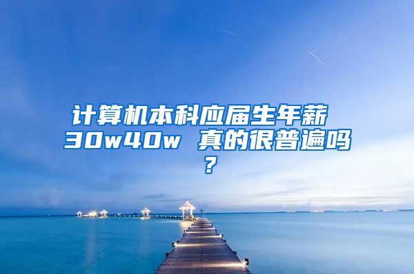 计算机本科应届生年薪 30w40w 真的很普遍吗？