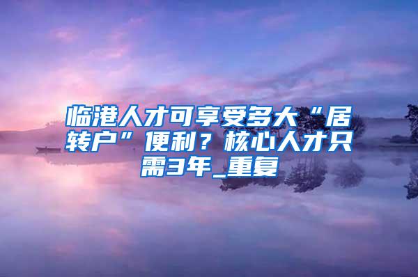 临港人才可享受多大“居转户”便利？核心人才只需3年_重复