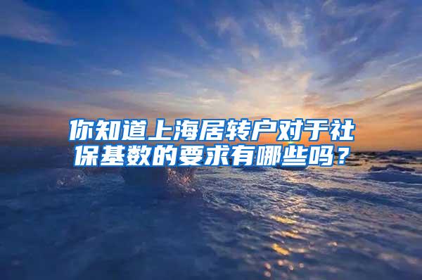 你知道上海居转户对于社保基数的要求有哪些吗？