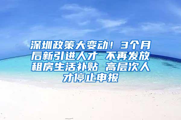 深圳政策大变动！3个月后新引进人才 不再发放租房生活补贴 高层次人才停止申报