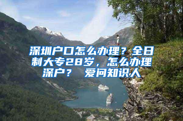 深圳户口怎么办理？全日制大专28岁，怎么办理深户？ 爱问知识人