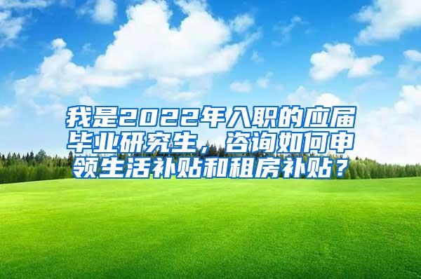 我是2022年入职的应届毕业研究生，咨询如何申领生活补贴和租房补贴？