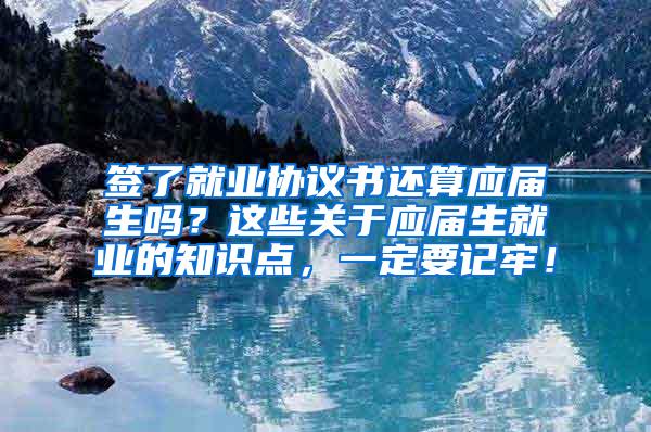 签了就业协议书还算应届生吗？这些关于应届生就业的知识点，一定要记牢！