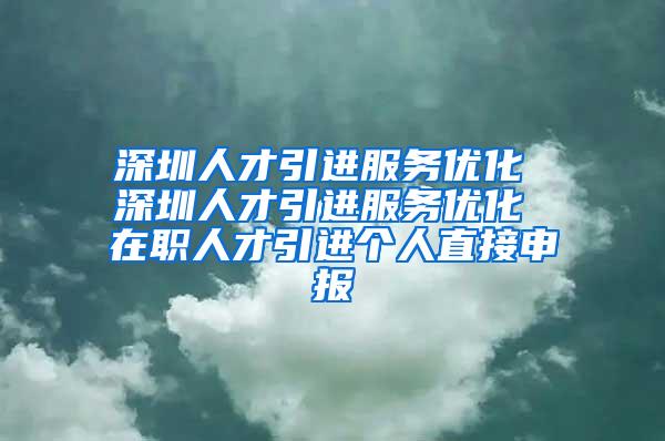 深圳人才引进服务优化 深圳人才引进服务优化 在职人才引进个人直接申报