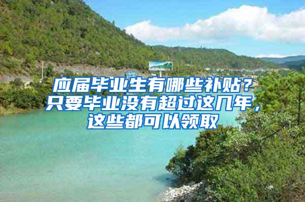 应届毕业生有哪些补贴？只要毕业没有超过这几年，这些都可以领取