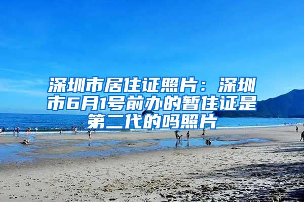 深圳市居住证照片：深圳市6月1号前办的暂住证是第二代的吗照片