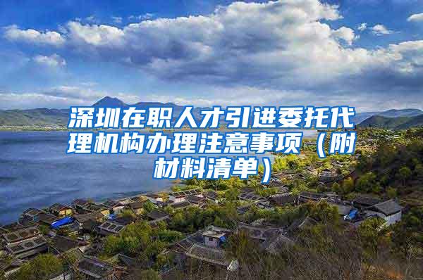 深圳在职人才引进委托代理机构办理注意事项（附材料清单）