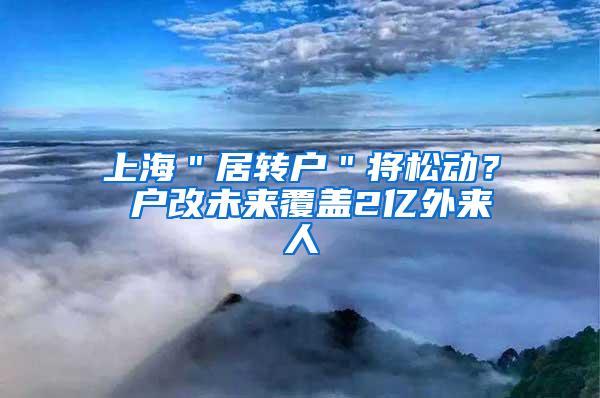 上海＂居转户＂将松动？ 户改未来覆盖2亿外来人