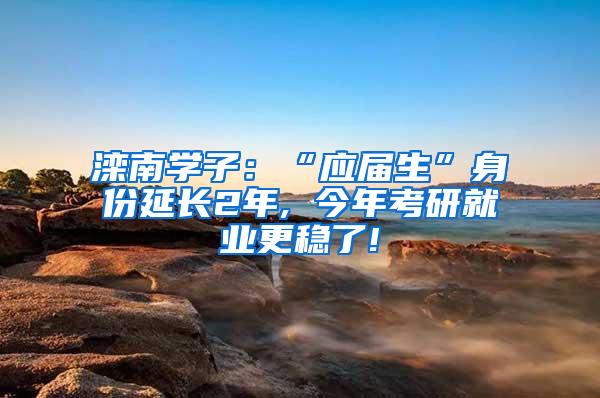 滦南学子：“应届生”身份延长2年, 今年考研就业更稳了!